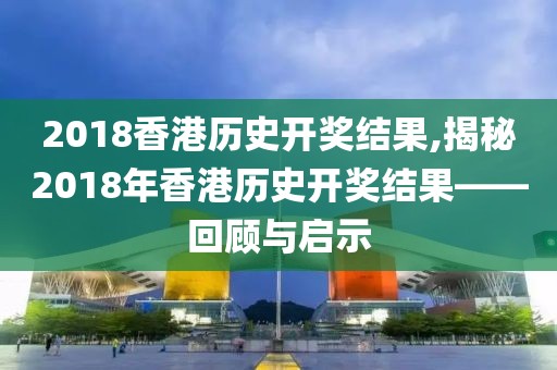 2018香港历史开奖结果,揭秘2018年香港历史开奖结果——回顾与启示
