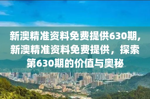 新澳精准资料免费提供630期,新澳精准资料免费提供，探索第630期的价值与奥秘