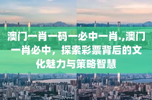 澳门一肖一码一必中一肖.,澳门一肖必中，探索彩票背后的文化魅力与策略智慧