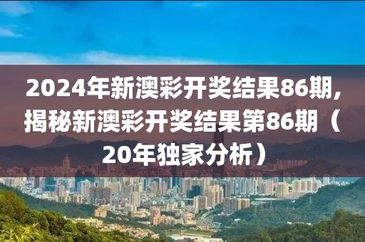 2024年新澳彩开奖结果86期,揭秘新澳彩开奖结果第86期（20年独家分析）