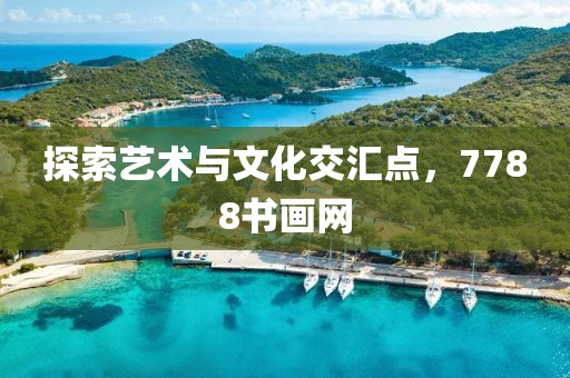 探索艺术与文化交汇点，7788书画网