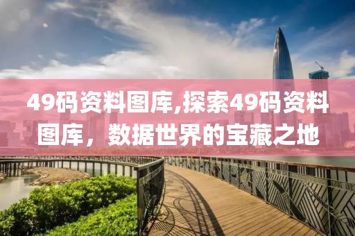 49码资料图库,探索49码资料图库，数据世界的宝藏之地
