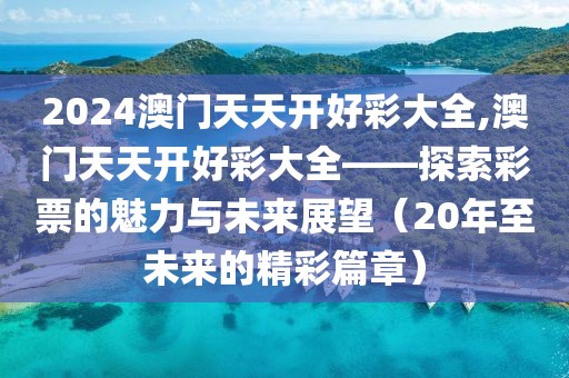 2024澳门天天开好彩大全,澳门天天开好彩大全——探索彩票的魅力与未来展望（20年至未来的精彩篇章）