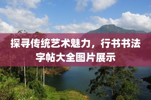 探寻传统艺术魅力，行书书法字帖大全图片展示