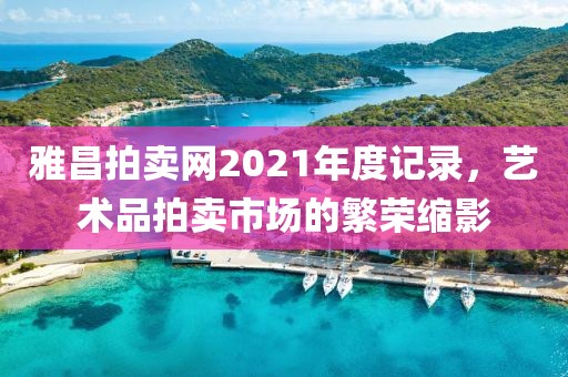 雅昌拍卖网2021年度记录，艺术品拍卖市场的繁荣缩影