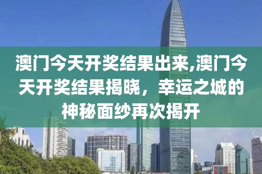 澳门今天开奖结果出来,澳门今天开奖结果揭晓，幸运之城的神秘面纱再次揭开