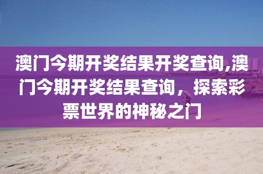 澳门今期开奖结果开奖查询,澳门今期开奖结果查询，探索彩票世界的神秘之门