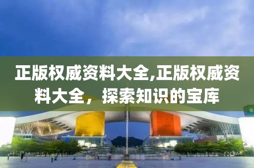 正版权威资料大全,正版权威资料大全，探索知识的宝库