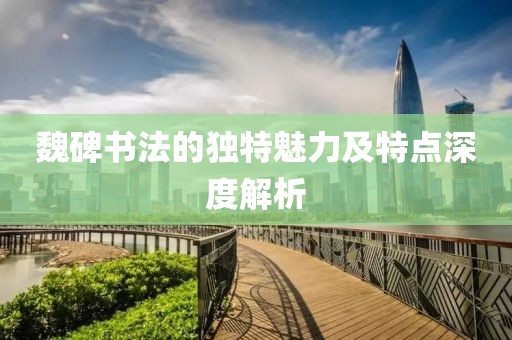 魏碑书法的独特魅力及特点深度解析