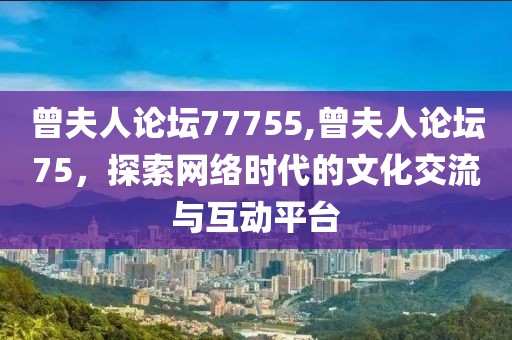 曾夫人论坛77755,曾夫人论坛75，探索网络时代的文化交流与互动平台