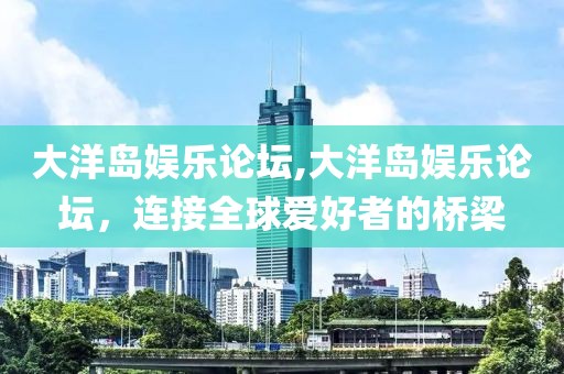 大洋岛娱乐论坛,大洋岛娱乐论坛，连接全球爱好者的桥梁