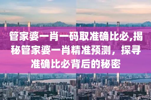 管家婆一肖一码取准确比必,揭秘管家婆一肖精准预测，探寻准确比必背后的秘密