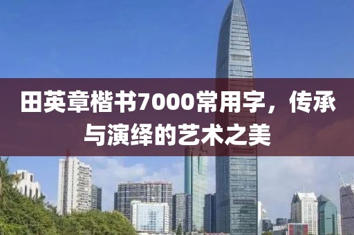 田英章楷书7000常用字，传承与演绎的艺术之美