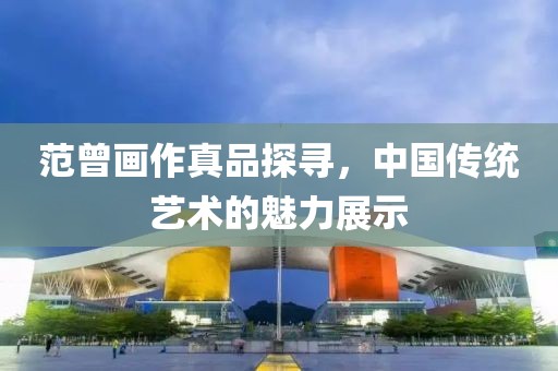 范曾画作真品探寻，中国传统艺术的魅力展示