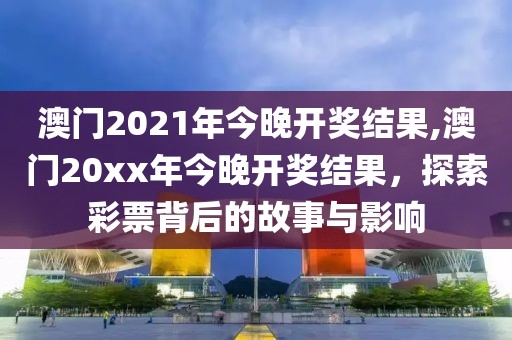 澳门2021年今晚开奖结果,澳门20xx年今晚开奖结果，探索彩票背后的故事与影响