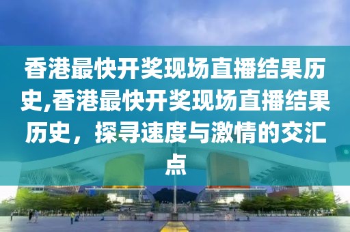 香港最快开奖现场直播结果历史,香港最快开奖现场直播结果历史，探寻速度与激情的交汇点