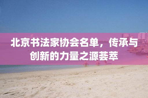北京书法家协会名单，传承与创新的力量之源荟萃