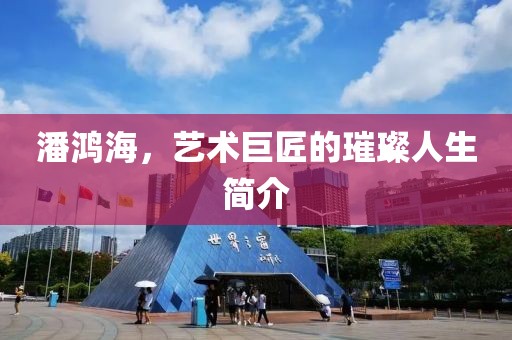 潘鸿海，艺术巨匠的璀璨人生简介