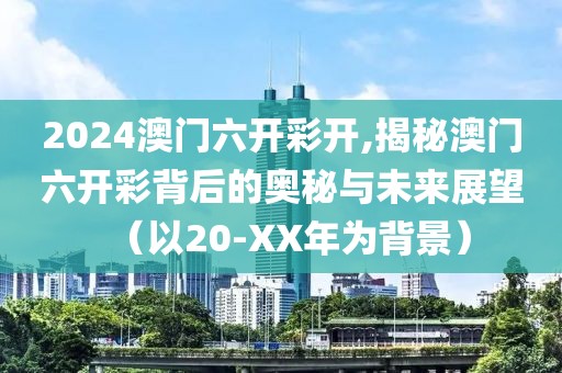 2024澳门六开彩开,揭秘澳门六开彩背后的奥秘与未来展望（以20-XX年为背景）