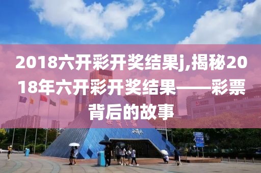 2018六开彩开奖结果j,揭秘2018年六开彩开奖结果——彩票背后的故事