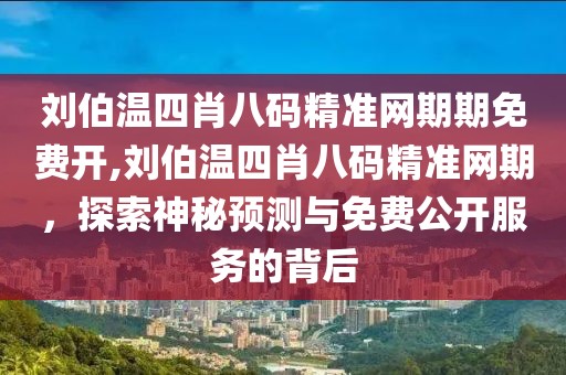 刘伯温四肖八码精准网期期免费开,刘伯温四肖八码精准网期，探索神秘预测与免费公开服务的背后