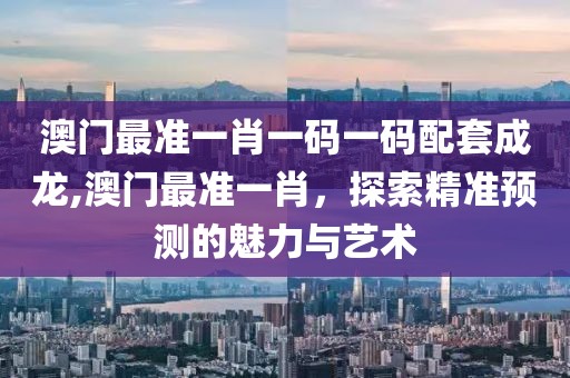 澳门最准一肖一码一码配套成龙,澳门最准一肖，探索精准预测的魅力与艺术