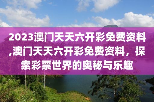 2023澳门天天六开彩免费资料,澳门天天六开彩免费资料，探索彩票世界的奥秘与乐趣