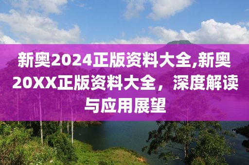 新奥2024正版资料大全,新奥20XX正版资料大全，深度解读与应用展望