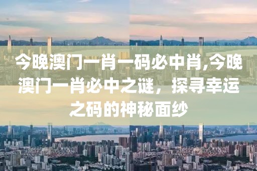 今晚澳门一肖一码必中肖,今晚澳门一肖必中之谜，探寻幸运之码的神秘面纱