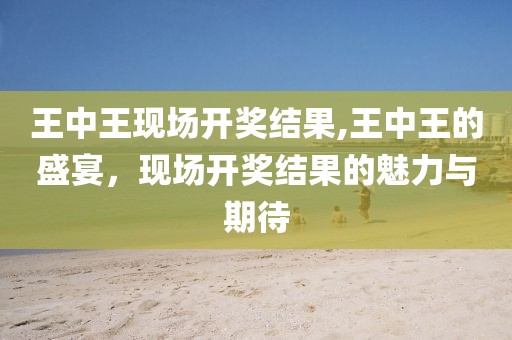 王中王现场开奖结果,王中王的盛宴，现场开奖结果的魅力与期待