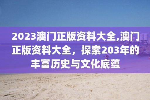 2023澳门正版资料大全,澳门正版资料大全，探索203年的丰富历史与文化底蕴
