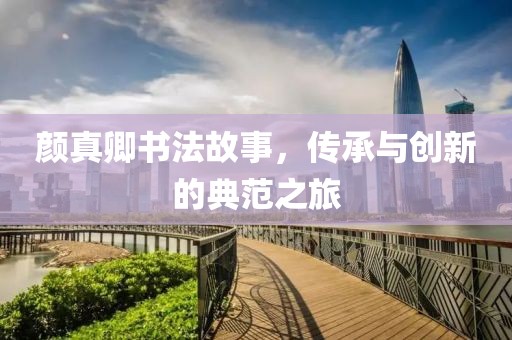 颜真卿书法故事，传承与创新的典范之旅