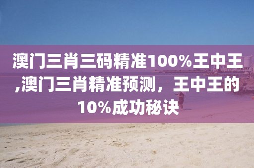 澳门三肖三码精准100%王中王,澳门三肖精准预测，王中王的10%成功秘诀