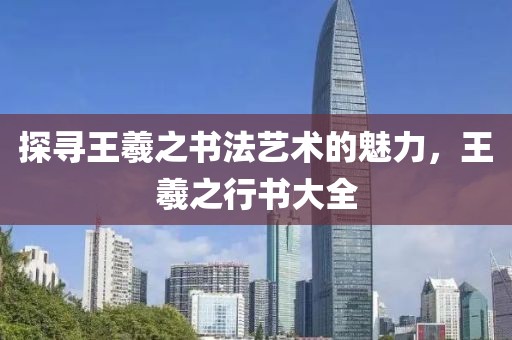 探寻王羲之书法艺术的魅力，王羲之行书大全