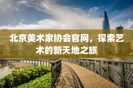 北京美术家协会官网，探索艺术的新天地之旅