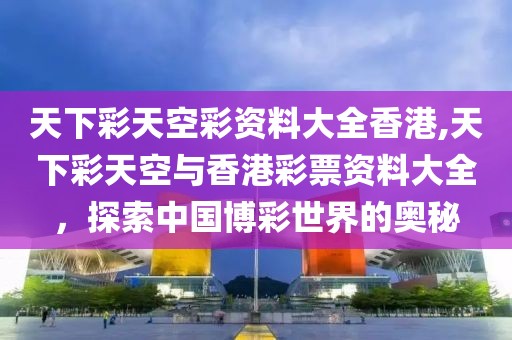 天下彩天空彩资料大全香港,天下彩天空与香港彩票资料大全，探索中国博彩世界的奥秘