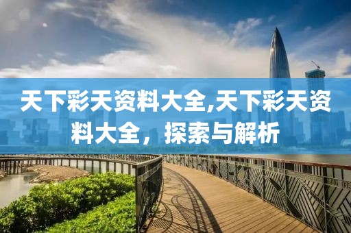 天下彩天资料大全,天下彩天资料大全，探索与解析