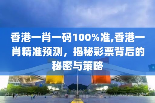 香港一肖一码100%准,香港一肖精准预测，揭秘彩票背后的秘密与策略