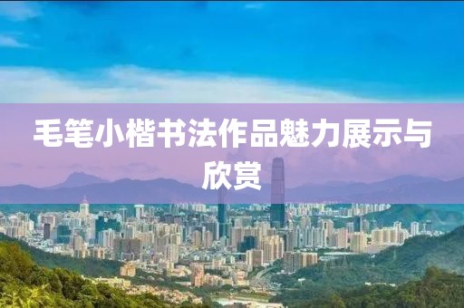 毛笔小楷书法作品魅力展示与欣赏