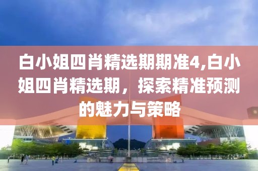 白小姐四肖精选期期准4,白小姐四肖精选期，探索精准预测的魅力与策略