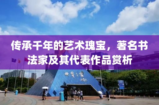 传承千年的艺术瑰宝，著名书法家及其代表作品赏析