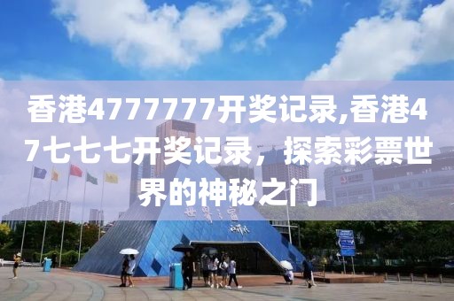 香港4777777开奖记录,香港47七七七开奖记录，探索彩票世界的神秘之门