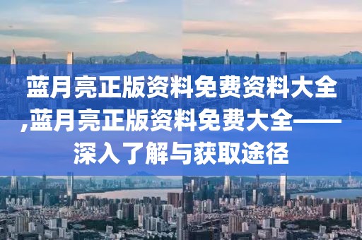 蓝月亮正版资料免费资料大全,蓝月亮正版资料免费大全——深入了解与获取途径
