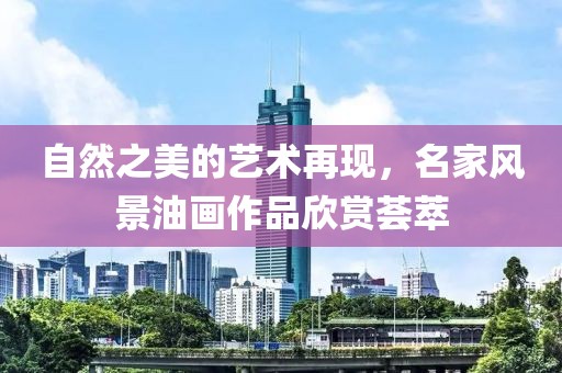 自然之美的艺术再现，名家风景油画作品欣赏荟萃