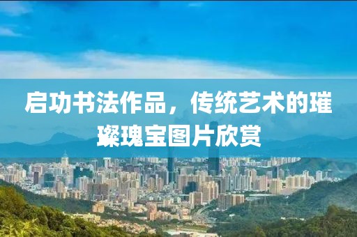 启功书法作品，传统艺术的璀璨瑰宝图片欣赏
