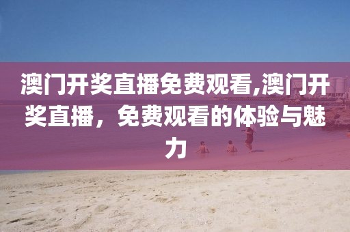 澳门开奖直播免费观看,澳门开奖直播，免费观看的体验与魅力
