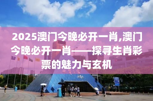 2025澳门今晚必开一肖,澳门今晚必开一肖——探寻生肖彩票的魅力与玄机