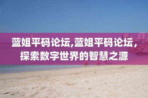蓝姐平码论坛,蓝姐平码论坛，探索数字世界的智慧之源