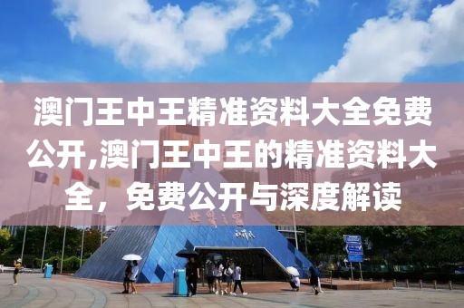 澳门王中王精准资料大全免费公开,澳门王中王的精准资料大全，免费公开与深度解读