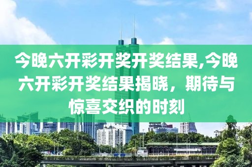 今晚六开彩开奖开奖结果,今晚六开彩开奖结果揭晓，期待与惊喜交织的时刻